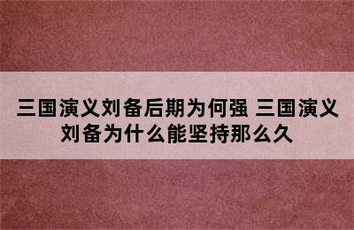 三国演义刘备后期为何强 三国演义刘备为什么能坚持那么久